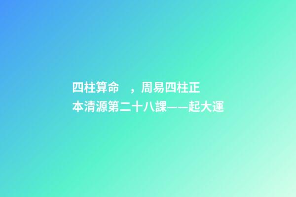 四柱算命，周易四柱正本清源第二十八課——起大運